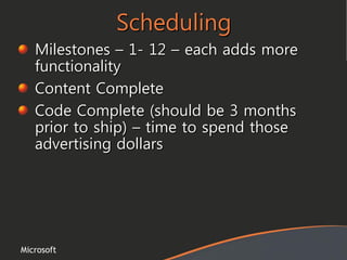 Microsoft
Scheduling
Milestones – 1- 12 – each adds more
functionality
Content Complete
Code Complete (should be 3 months
prior to ship) – time to spend those
advertising dollars
 
