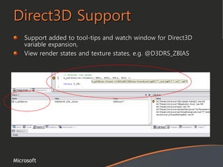 Microsoft
Direct3D Support
Support added to tool-tips and watch window for Direct3D
variable expansion,
View render states and texture states, e.g. @D3DRS_ZBIAS
 