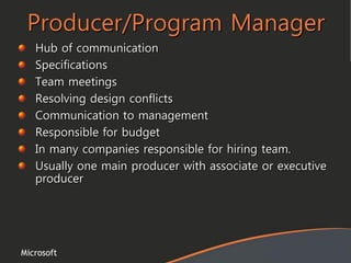 Microsoft
Producer/Program Manager
Hub of communication
Specifications
Team meetings
Resolving design conflicts
Communication to management
Responsible for budget
In many companies responsible for hiring team.
Usually one main producer with associate or executive
producer
 