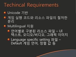 Techincal Requirements
Unicode 기반
게임 실행 코드와 리소스 파일의 철저한
분리
Multilingual 지원
언어별로 구분된 리소스 파일 – UI
텍스트, 오디오/비디오, 그래픽 이미지
Lang...