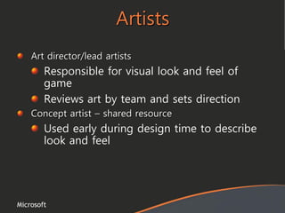 Microsoft
Artists
Art director/lead artists
Responsible for visual look and feel of
game
Reviews art by team and sets direction
Concept artist – shared resource
Used early during design time to describe
look and feel
 