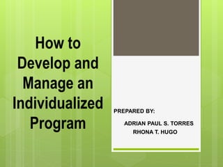 How to
Develop and
Manage an
Individualized
Program
PREPARED BY:
RHONA T. HUGO
ADRIAN PAUL S. TORRES
 