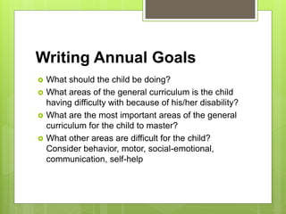 Writing Annual Goals
 Directly related to PLOP
 Sets direction for working with child
 Written for specially designed i...