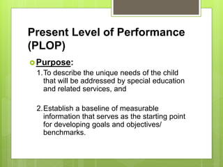 Present Level of Performance
(PLOP)
 PLOP Specifies:
 The strengths of the child
 The unique needs of the child
 Paren...