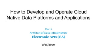 How to Develop and Operate Cloud
Native Data Platforms and Applications
Du Li
Architect of Data Infrastructure
Electronic Arts (EA)
2/11/2020
 