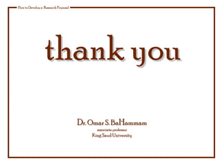 How to Develop a Research Proposal
D
Dr. Omar S. Ba
r. Omar S. BaH
Hammam
ammam
associate professor
associate professor
King Saud University
King Saud University
thank you
thank you
 