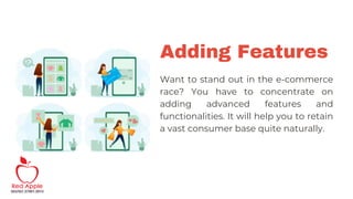 Adding Features
Want to stand out in the e-commerce
race? You have to concentrate on
adding advanced features and
functionalities. It will help you to retain
a vast consumer base quite naturally.
 