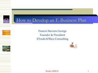 How to Develop an E-Business Plan

          Francis Stevens George
           Founder & President
         ETradeAFRica Consulting




               Kizuki-AMSCO         1
 
