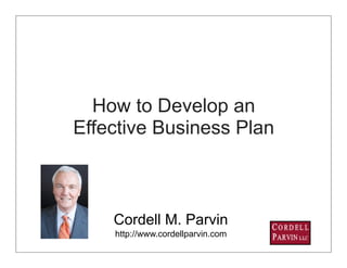 How to Develop an
Effective Business Plan



    Cordell M. Parvin
    http://www.cordellparvin.com
                                   1
 