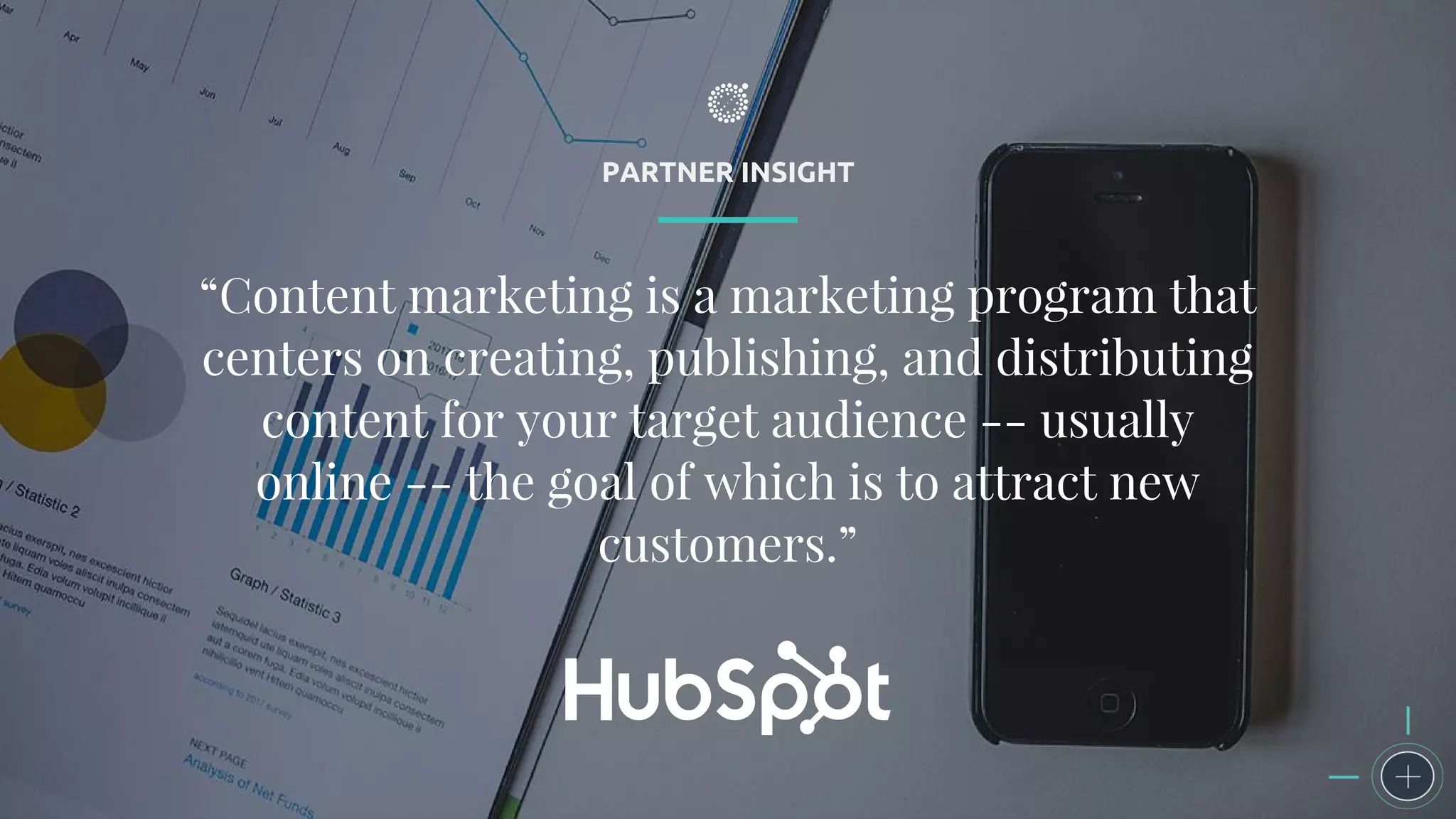PARTNER INSIGHT
“Content marketing is a marketing program that
centers on creating, publishing, and distributing
content for your target audience -- usually
online -- the goal of which is to attract new
customers.”
 
