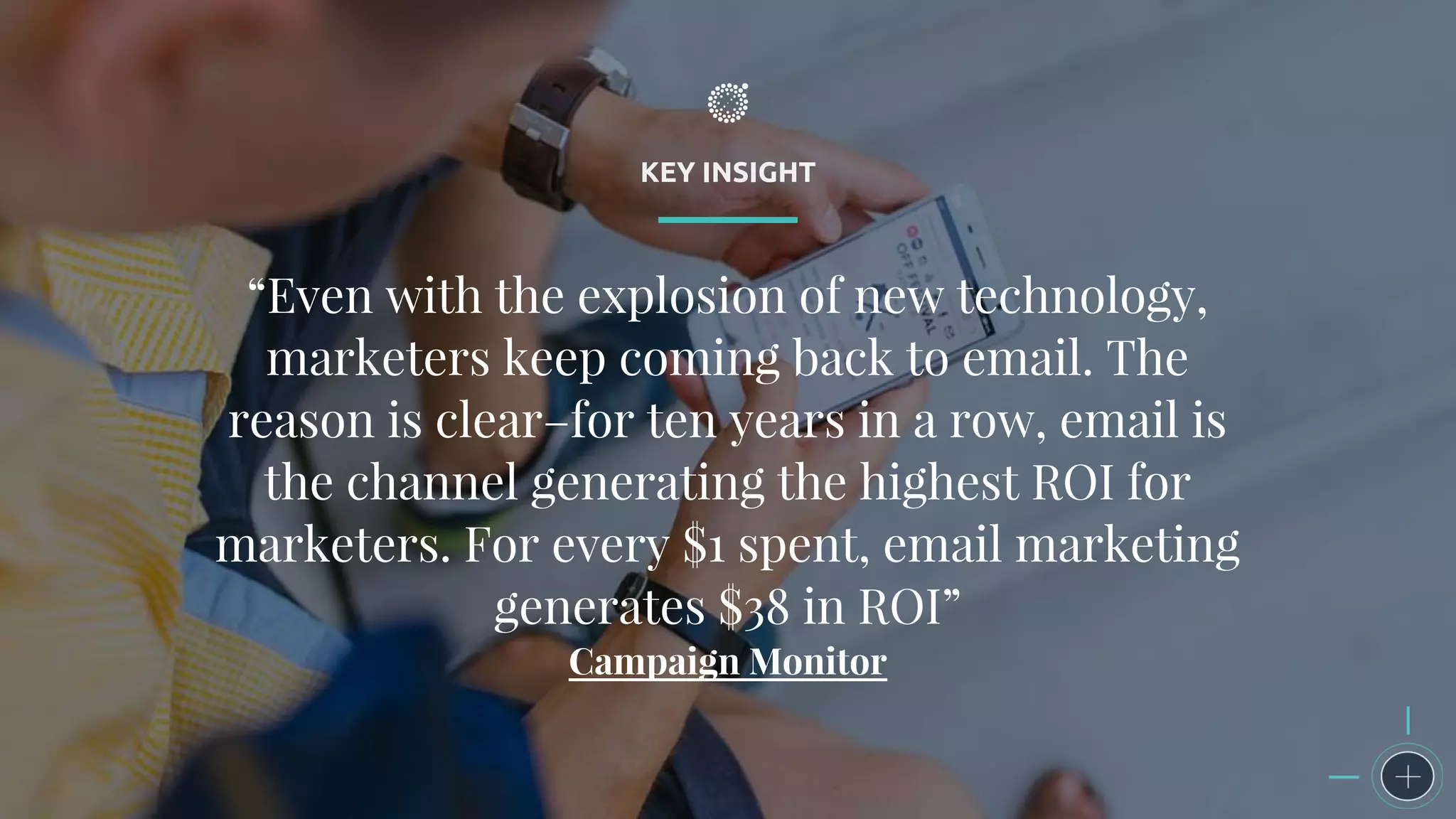 KEY INSIGHT
“Even with the explosion of new technology,
marketers keep coming back to email. The
reason is clear–for ten years in a row, email is
the channel generating the highest ROI for
marketers. For every $1 spent, email marketing
generates $38 in ROI”
Campaign Monitor
 
