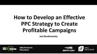 #SEJThinktank
@liquidjoel
How to Develop an Effective
PPC Strategy to Create
Profitable Campaigns
Joel Bondorowsky
 