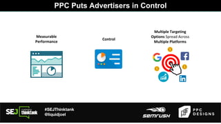 #SEJThinktank
@liquidjoel
PPC Puts Advertisers in Control
Measurable
Performance
Control
Multiple Targeting
Options Spread Across
Multiple Platforms
 