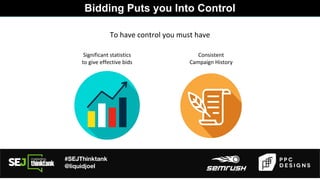 #SEJThinktank
@liquidjoel
Bidding Puts you Into Control
To have control you must have
Significant statistics
to give effective bids
Consistent
Campaign History
 