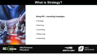 #SEJThinktank
@liquidjoel
Doing PPC – Launching Campaigns
• Strategy
• Planning
• Launching
• Measuring
• evaluating
What is Strategy?
 