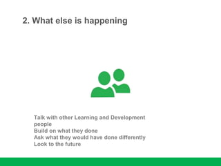 2. What else is happening
Talk with other Learning and Development
people
Build on what they done
Ask what they would have done differently
Look to the future
 