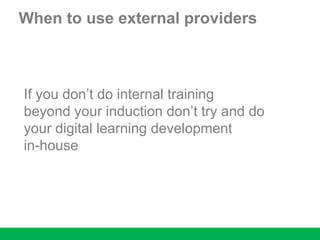 When to use external providers
If you don’t do internal training
beyond your induction don’t try and do
your digital learning development
in-house
 