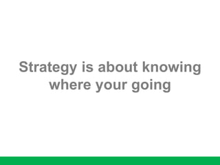 Strategy is about knowing
where your going
 