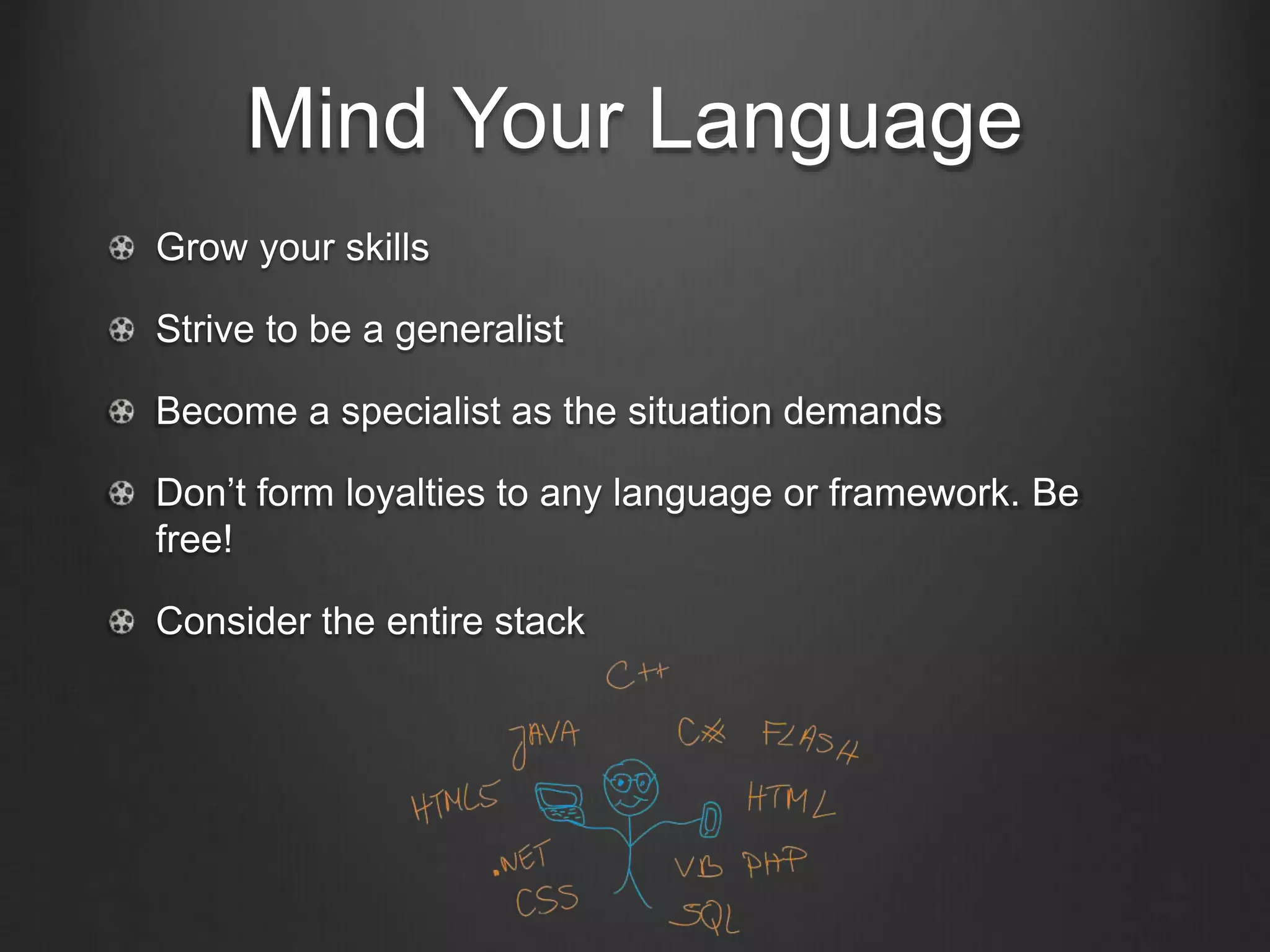 Mind Your Language
Grow your skills
Strive to be a generalist
Become a specialist as the situation demands
Don’t form loyalties to any language or framework. Be
free!
Consider the entire stack
 