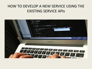 HOW TO DEVELOP A NEW SERVICE USING THE
EXISTING SERVICE APIs
 