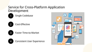 Service for Cross-Platform Application
Development
Single Codebase
Consistent User Experience
Cost-Effective
Faster Time-to-Market
1
2
4
3
 