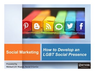 How to Develop an
LGBT Social Presence
Presented by
Michael J.D. Warner, Social 2 Go-Go
Social Marketing
 