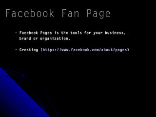 Facebook Fan Page
- Facebook Pages is the tools for your business,
brand or organization.
- Creating (https://www.facebook.com/about/pages)