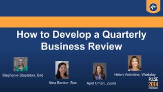 How to Develop a Quarterly
Business Review
Stephanie Stapleton, Gild Helen Valentine, Workday
April Oman, ZuoraNina Bankar, Box
 