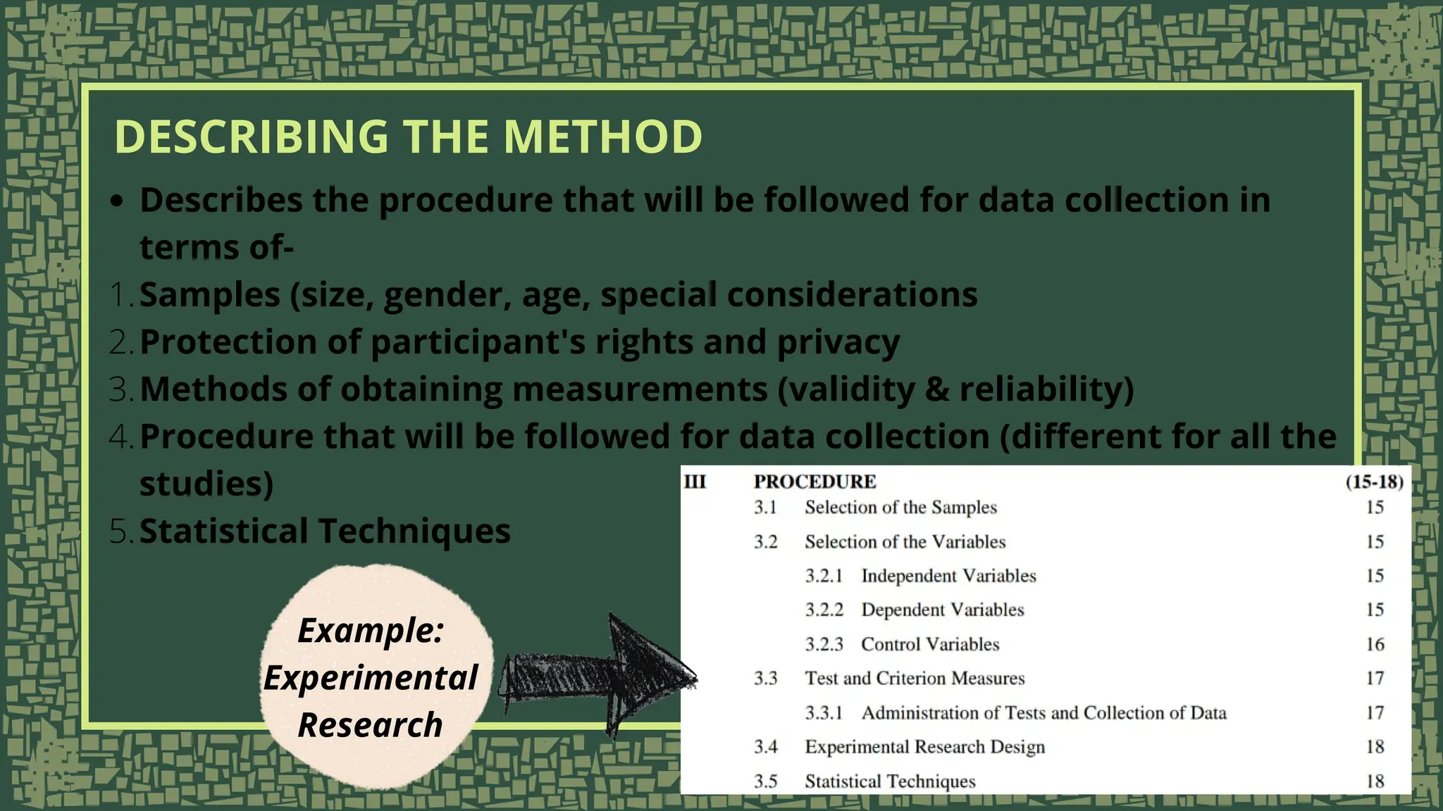 Describes the procedure that will be followed for data collection in
terms of-
Samples (size, gender, age, special considerations
1.
Protection of participant's rights and privacy
2.
Methods of obtaining measurements (validity & reliability)
3.
Procedure that will be followed for data collection (different for all the
studies)
4.
Statistical Techniques
5.
DESCRIBING THE METHOD
Example:
Experimental
Research
 