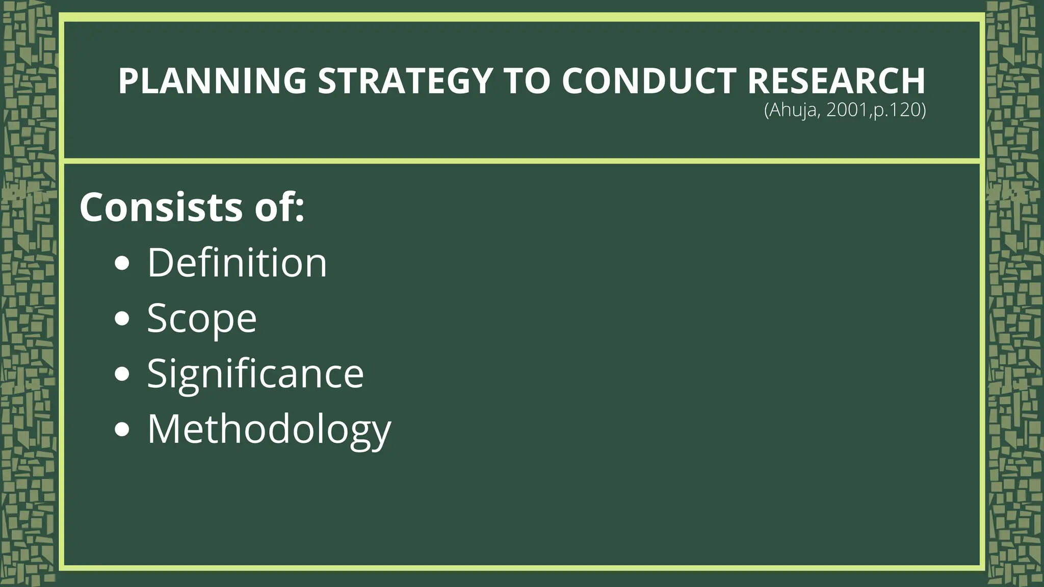 Consists of:
Definition
Scope
Significance
Methodology
PLANNING STRATEGY TO CONDUCT RESEARCH
(Ahuja, 2001,p.120)
 