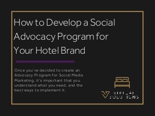 Once you’ve decided to create an
Advocacy Program for Social Media
Marketing, it’s important that you
understand what you need, and the
best ways to implement it.
How to Develop a Social
Advocacy Program for
Your Hotel Brand
 