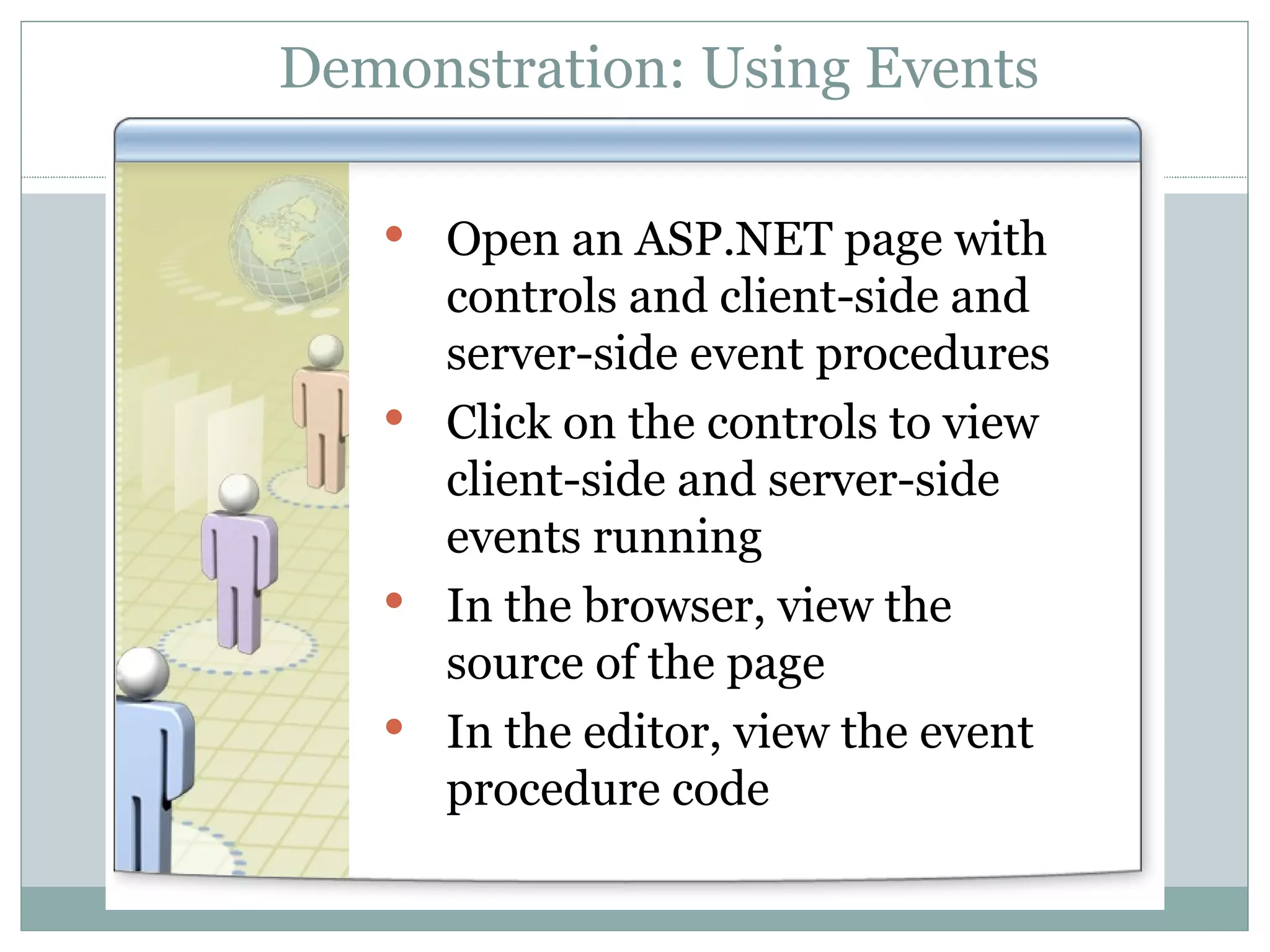 Demonstration: Using Events Open an ASP.NET page with controls and client-side and server-side event procedures Click on the controls to view client-side and server-side events running In the browser, view the source of the page In the editor, view the event procedure code 