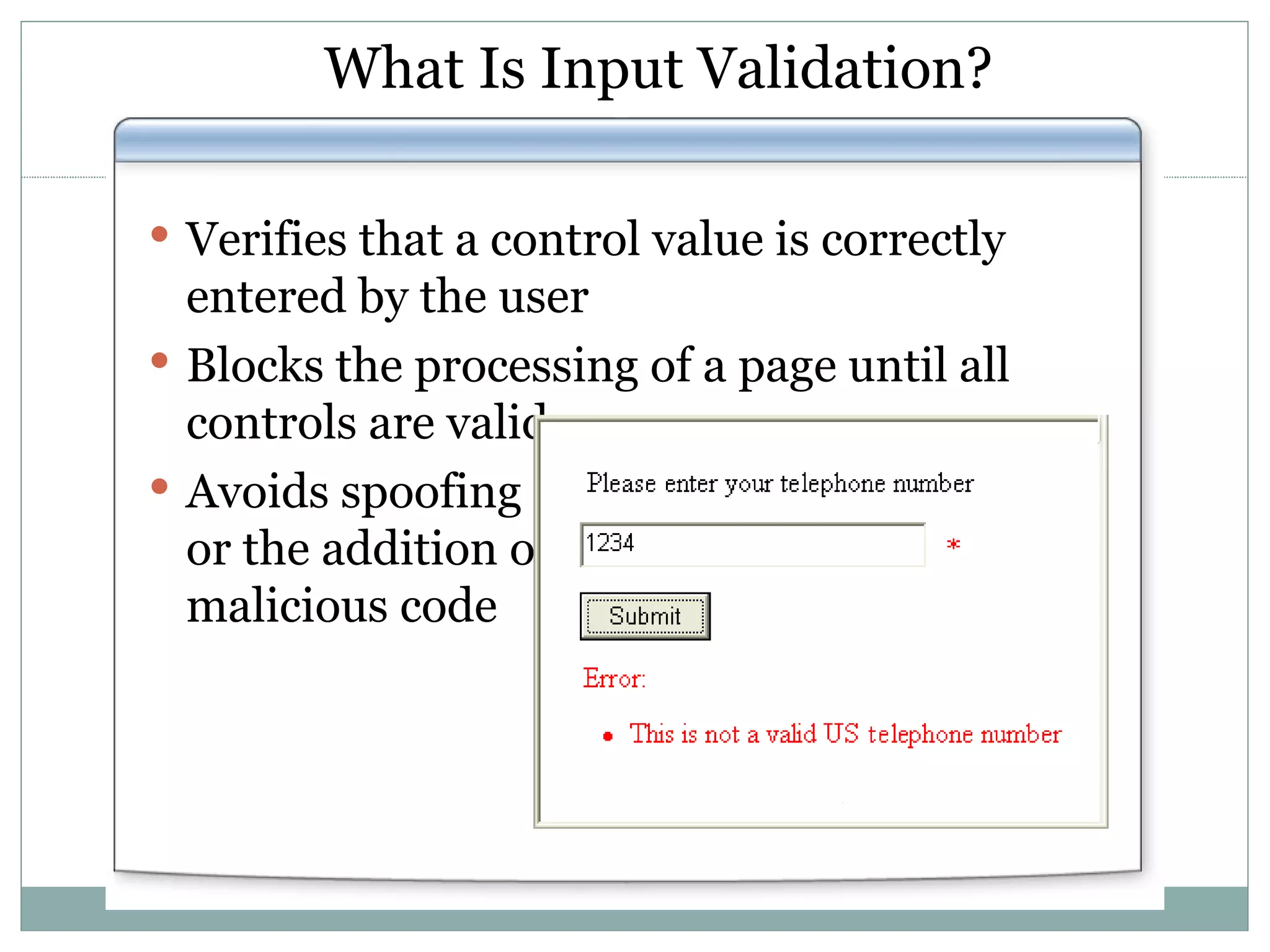 What Is Input Validation? Verifies that a control value is correctly entered by the user Blocks the processing of a page until all controls are valid Avoids spoofing or the addition of malicious code 