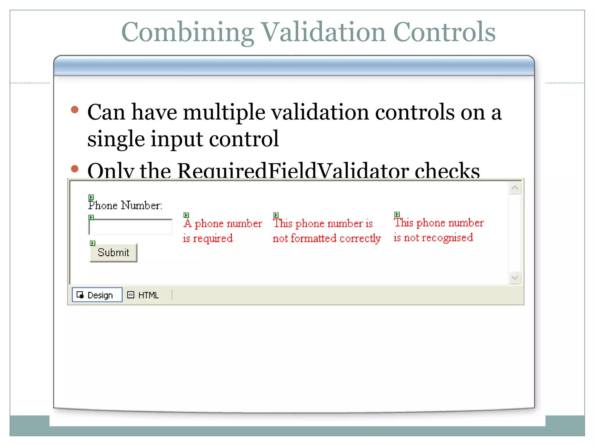Combining Validation Controls Can have multiple validation controls on a single input control Only the RequiredFieldValidator checks empty controls 