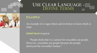 EXAMPLE
An example of a vague thesis and its better revision which is
clear:
initial thesis (vague):
“People think that it is natural for crocodiles eat people.
However, crocodiles eat people because the people
destroyed the crocodiles' homes.”
 