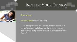 EXAMPLE
revised thesis (useful opinion):
“Life experiences are very influential factors to a
person's actions and character; however, evidence
demonstrate that personality itself is a more influential
factor.”
 