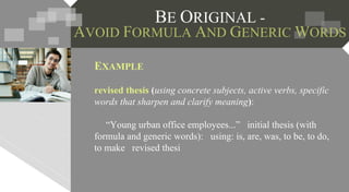 EXAMPLE
revised thesis (using concrete subjects, active verbs, specific
words that sharpen and clarify meaning):
“Young urban office employees...” initial thesis (with
formula and generic words): using: is, are, was, to be, to do,
to make revised thesi
 