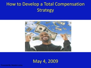 How to Develop a Total Compensation
                   Strategy




                              May 4, 2009
Presented By: Natasha Lomas
 