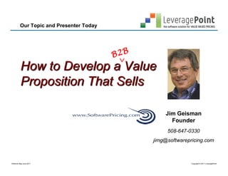 Our Topic and Presenter Today




                                         
         How to Develop a Value
         Proposition That Sells

                                                 Jim Geisman
                                                   Founder
                                                  508-647-0330
                                             jimg@softwarepricing.com



Webinar-May-June 2011                                       Copyright © 2011 LeveragePoint
 