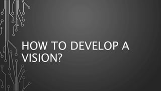 HOW TO DEVELOP A
VISION?
 