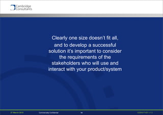 27 March 2015 S3908-P-651 v1.014Commercially Confidential
Clearly one size doesn’t fit all,
and to develop a successful
solution it’s important to consider
the requirements of the
stakeholders who will use and
interact with your product/system
 