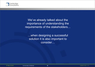 27 March 2015 S3908-P-651 v1.020Commercially Confidential
We’ve already talked about the
importance of understanding the
requirements of the stakeholders…
…when designing a successful
solution it is also important to
consider…
 