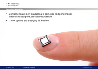 27 March 2015 S3908-P-651 v1.05Commercially Confidential
Technology availability
 Components are now available at a cost, size and performance
that makes new products/systems possible…
 …new options are emerging all the time.
 