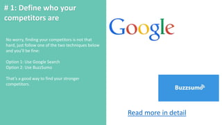 # 1: Define who your
competitors are
No worry, finding your competitors is not that
hard, just follow one of the two techniques below
and you’ll be fine:
Option 1: Use Google Search
Option 2: Use BuzzSumo
That’s a good way to find your stronger
competitors.
Read more in detail
 