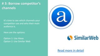 # 3: Borrow competitor’s
channels
It’s time to see which channels your
competitor use and who their main
audience is.
Here are the options:
Option 1: Use Alexa
Option 2: Use Similar Web
Read more in detail
 