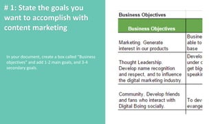 # 1: State the goals you
want to accomplish with
content marketing
In your document, create a box called “Business
objectives” and add 1-2 main goals, and 3-4
secondary goals.
 