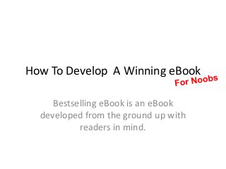 How To Develop A Winning eBook

     Bestselling eBook is an eBook
  developed from the ground up with
           readers in mind.
 