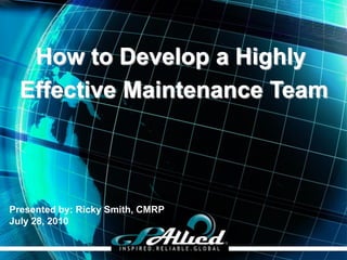 How to Develop a Highly
  Effective Maintenance Team



Presented by: Ricky Smith, CMRP
July 28, 2010

                                  Copyright 2010 GPAllied©
 