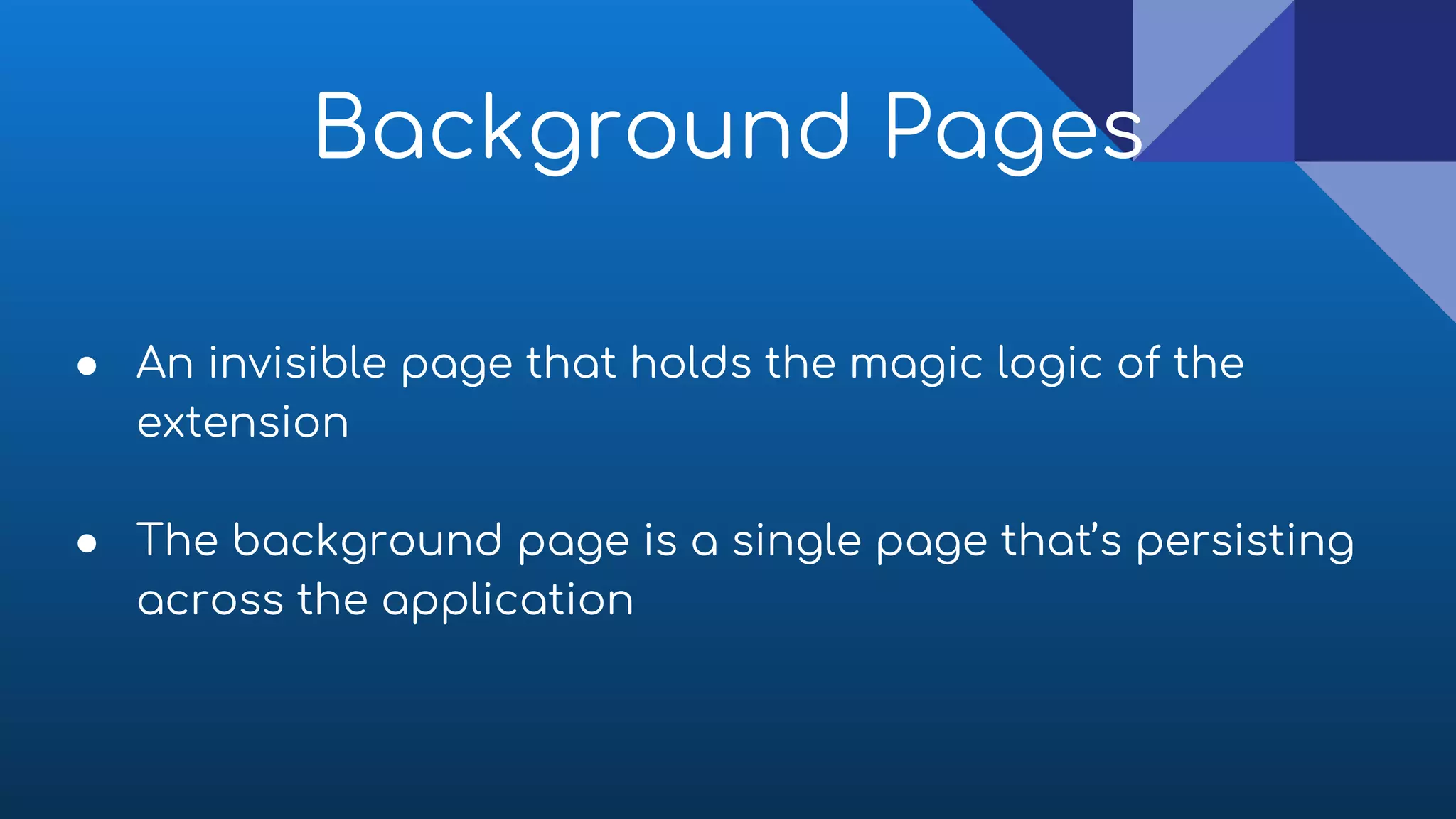 ● An invisible page that holds the magic logic of the
extension
● The background page is a single page that’s persisting
across the application
Background Pages
 