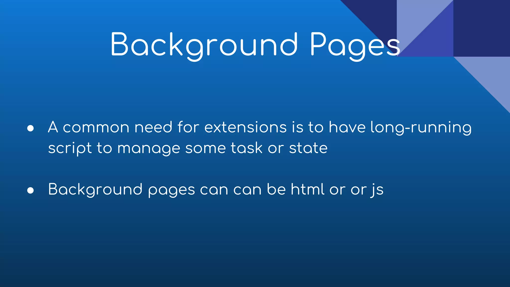 ● A common need for extensions is to have long-running
script to manage some task or state
● Background pages can can be html or or js
Background Pages
 